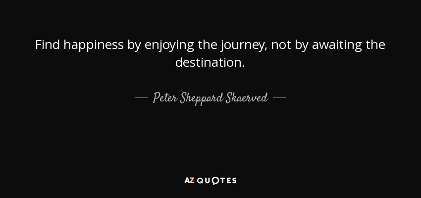 Find happiness by enjoying the journey, not by awaiting the destination. - Peter Sheppard Skaerved