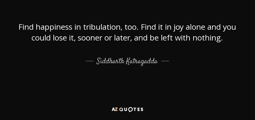 Find happiness in tribulation, too. Find it in joy alone and you could lose it, sooner or later, and be left with nothing. - Siddharth Katragadda