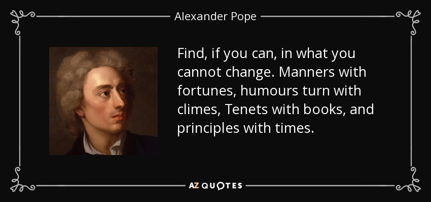 Find, if you can, in what you cannot change. Manners with fortunes, humours turn with climes, Tenets with books, and principles with times. - Alexander Pope