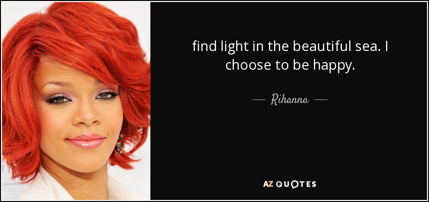 find light in the beautiful sea. I choose to be happy. - Rihanna
