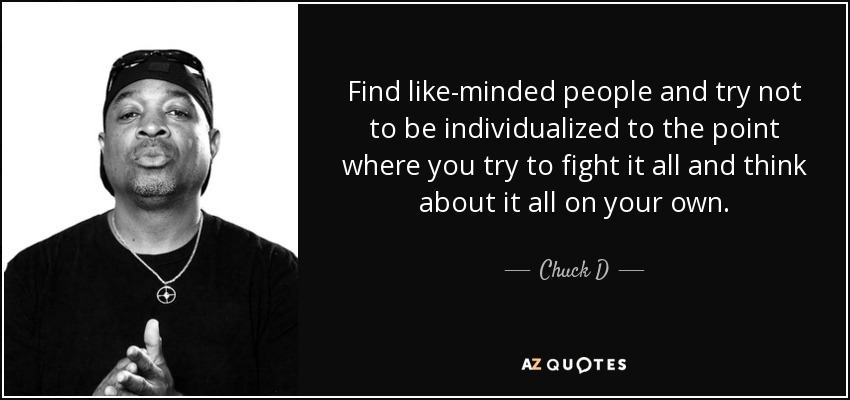 Find like-minded people and try not to be individualized to the point where you try to fight it all and think about it all on your own. - Chuck D