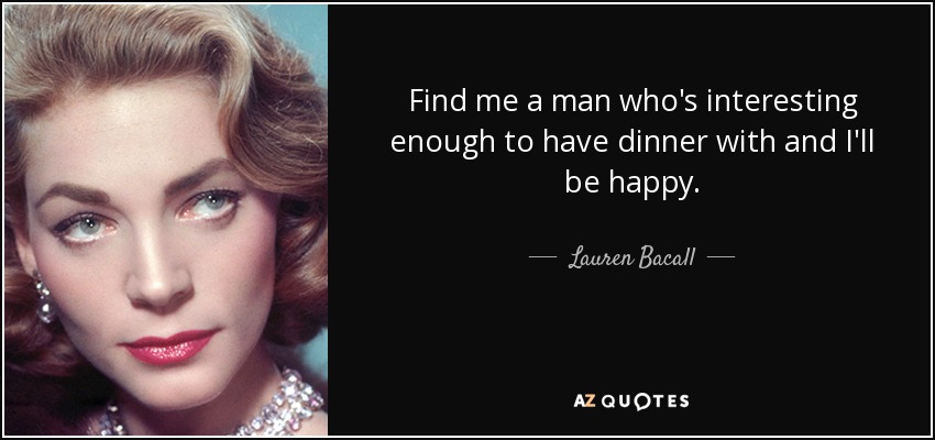 Find me a man who's interesting enough to have dinner with and I'll be happy. - Lauren Bacall