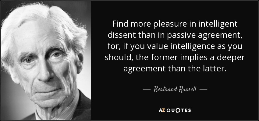 Find more pleasure in intelligent dissent than in passive agreement, for, if you value intelligence as you should, the former implies a deeper agreement than the latter. - Bertrand Russell