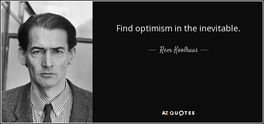 Find optimism in the inevitable. - Rem Koolhaas