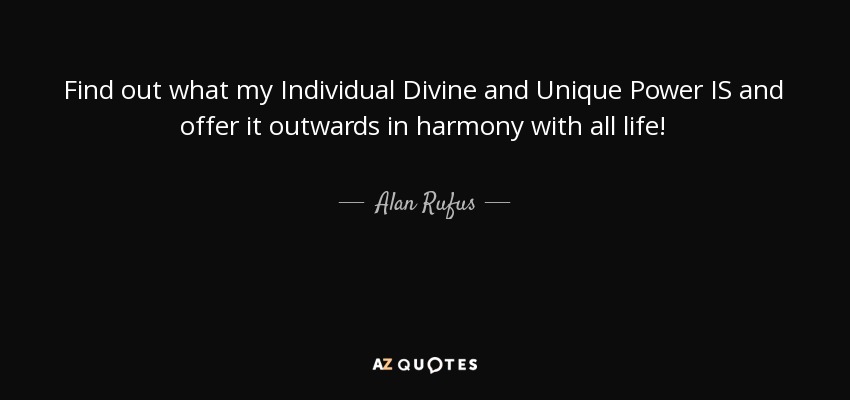Find out what my Individual Divine and Unique Power IS and offer it outwards in harmony with all life! - Alan Rufus