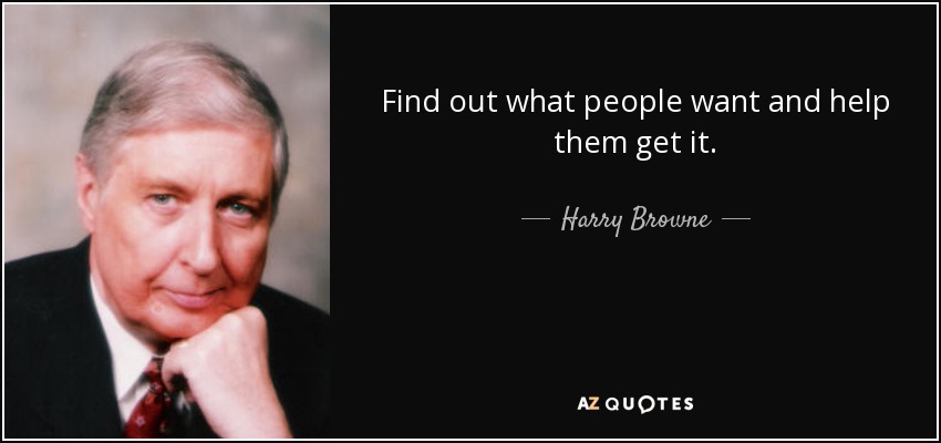 Find out what people want and help them get it. - Harry Browne