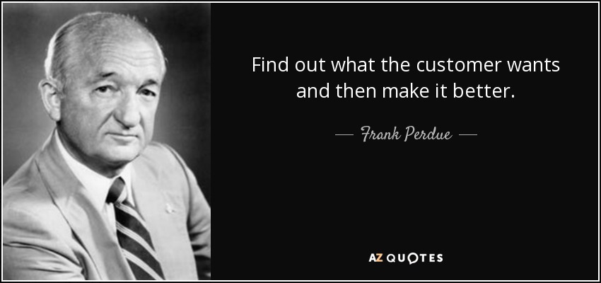 Find out what the customer wants and then make it better. - Frank Perdue