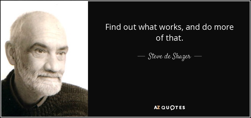 Find out what works, and do more of that. - Steve de Shazer