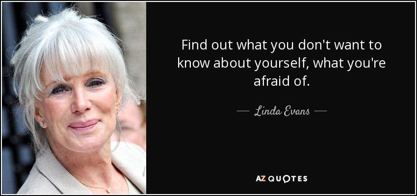 Find out what you don't want to know about yourself, what you're afraid of. - Linda Evans