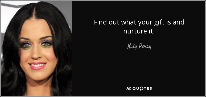Find out what your gift is and nurture it. - Katy Perry