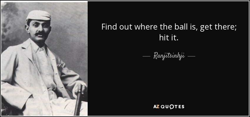 Find out where the ball is, get there; hit it. - Ranjitsinhji