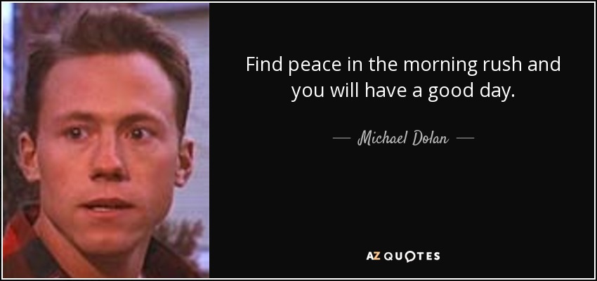 Find peace in the morning rush and you will have a good day. - Michael Dolan