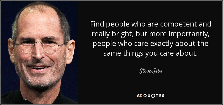 Find people who are competent and really bright, but more importantly, people who care exactly about the same things you care about. - Steve Jobs