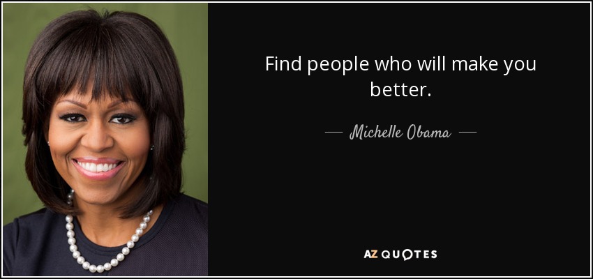 Find people who will make you better. - Michelle Obama