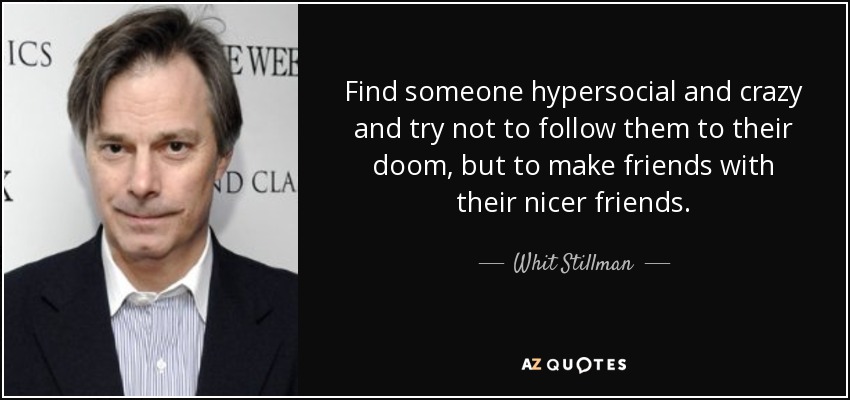 Find someone hypersocial and crazy and try not to follow them to their doom, but to make friends with their nicer friends. - Whit Stillman