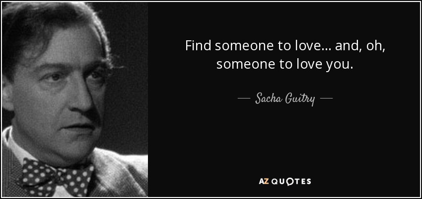 Find someone to love . . . and, oh, someone to love you. - Sacha Guitry