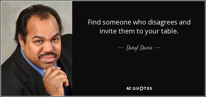 Find someone who disagrees and invite them to your table. - Daryl Davis