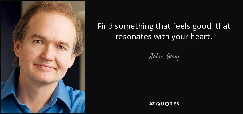 Find something that feels good, that resonates with your heart. - John  Gray