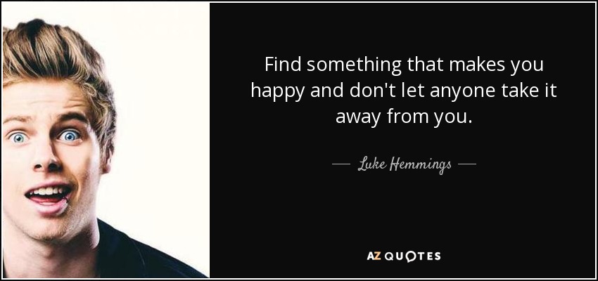 Find something that makes you happy and don't let anyone take it away from you. - Luke Hemmings