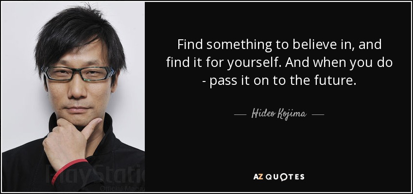 Find something to believe in, and find it for yourself. And when you do - pass it on to the future. - Hideo Kojima