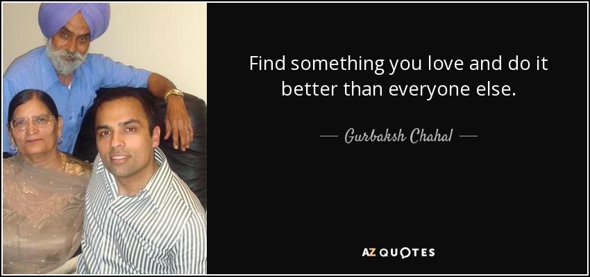 Find something you love and do it better than everyone else. - Gurbaksh Chahal