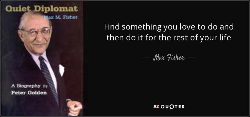 Find something you love to do and then do it for the rest of your life - Max Fisher