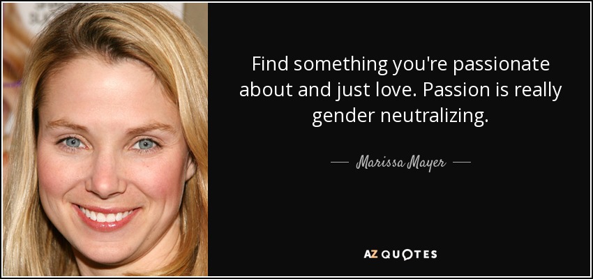 Find something you're passionate about and just love. Passion is really gender neutralizing. - Marissa Mayer