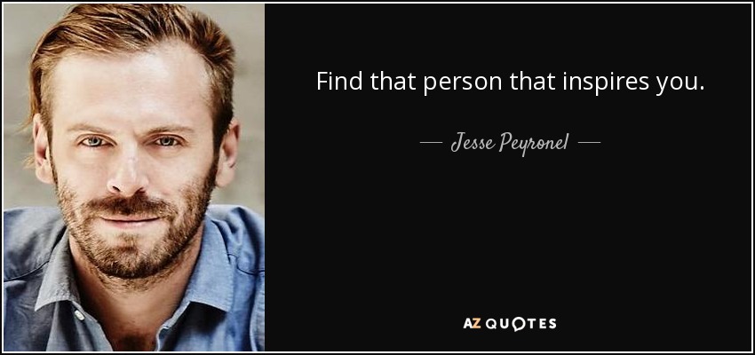 Find that person that inspires you. - Jesse Peyronel