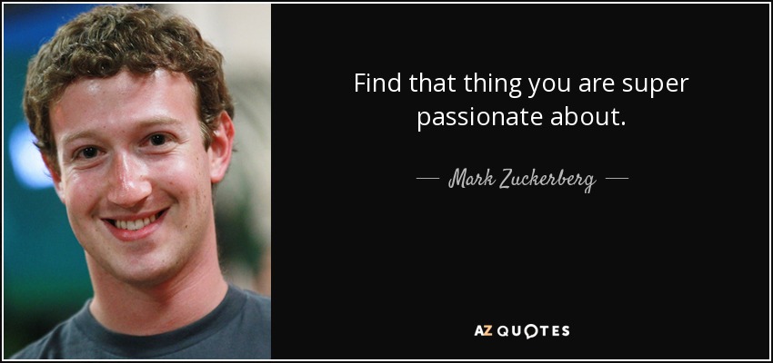 Find that thing you are super passionate about. - Mark Zuckerberg