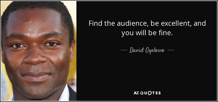 Find the audience, be excellent, and you will be fine. - David Oyelowo