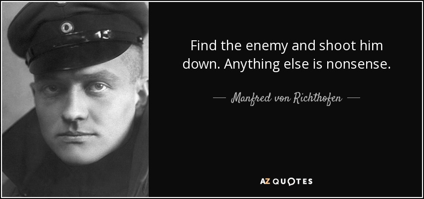 Find the enemy and shoot him down. Anything else is nonsense. - Manfred von Richthofen