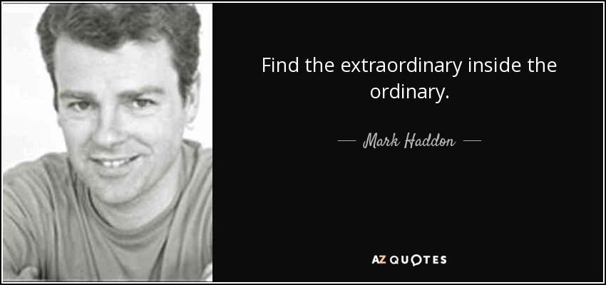 Find the extraordinary inside the ordinary. - Mark Haddon