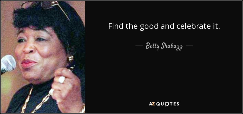 Find the good and celebrate it. - Betty Shabazz