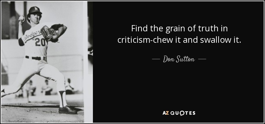 Find the grain of truth in criticism-chew it and swallow it. - Don Sutton