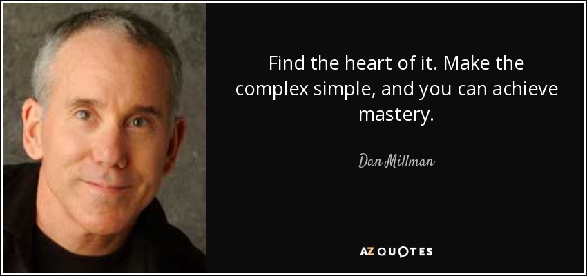 Find the heart of it. Make the complex simple, and you can achieve mastery. - Dan Millman