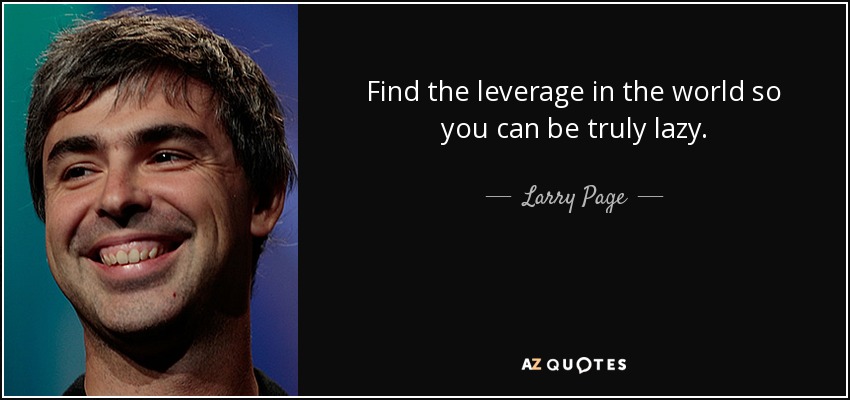 Find the leverage in the world so you can be truly lazy. - Larry Page