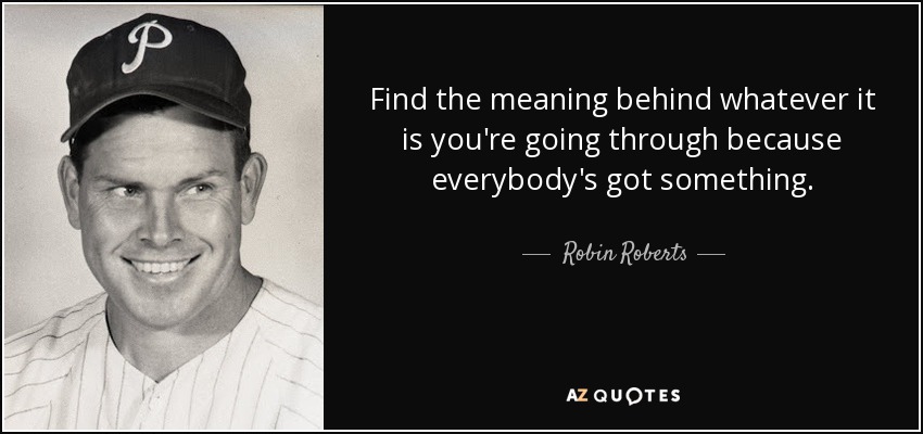 Find the meaning behind whatever it is you're going through because everybody's got something. - Robin Roberts