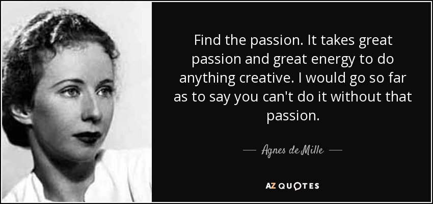 Find the passion. It takes great passion and great energy to do anything creative. I would go so far as to say you can't do it without that passion. - Agnes de Mille