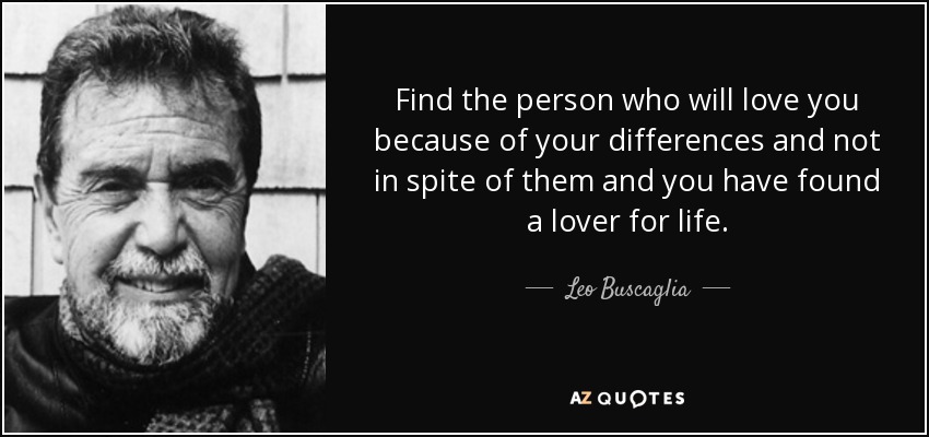 Find the person who will love you because of your differences and not in spite of them and you have found a lover for life. - Leo Buscaglia