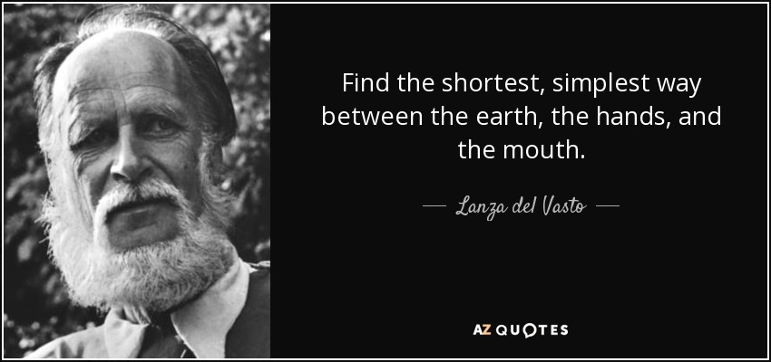 Find the shortest, simplest way between the earth, the hands, and the mouth. - Lanza del Vasto