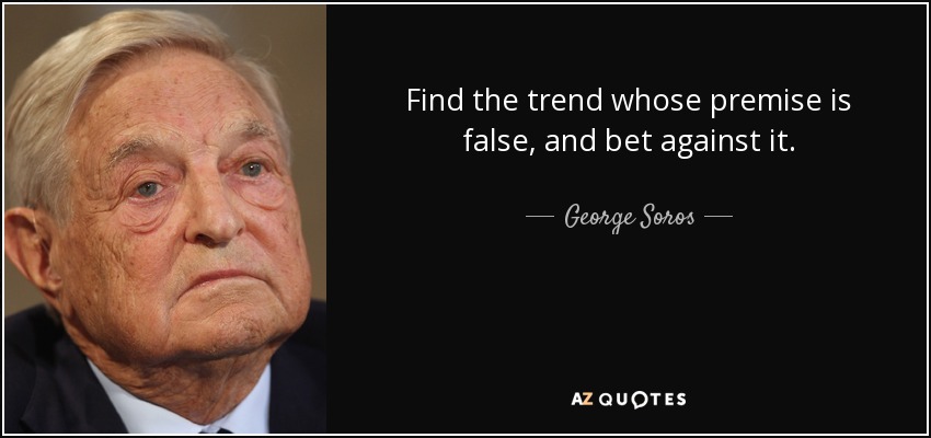 Find the trend whose premise is false, and bet against it. - George Soros