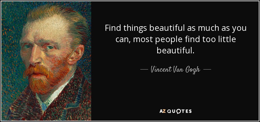 Find things beautiful as much as you can, most people find too little beautiful. - Vincent Van Gogh