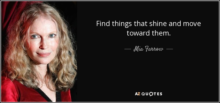 Find things that shine and move toward them. - Mia Farrow