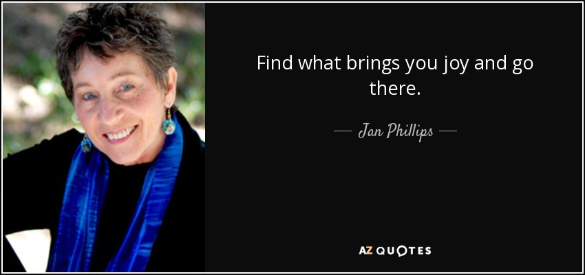 Find what brings you joy and go there. - Jan Phillips