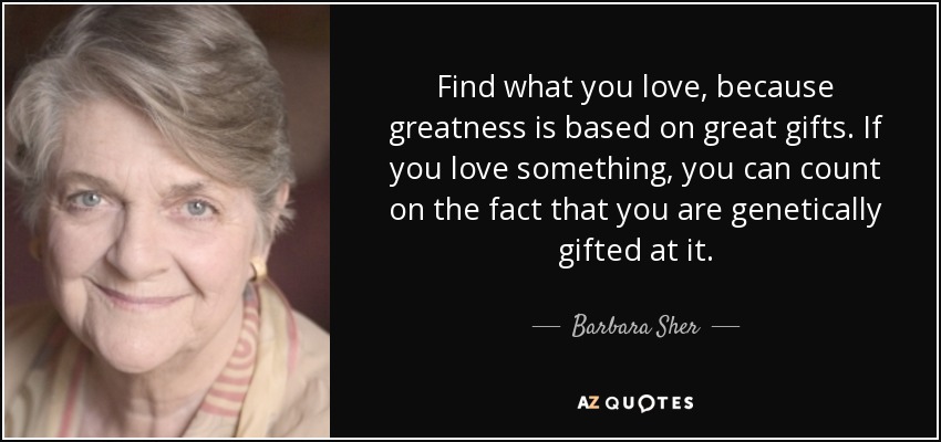Find what you love, because greatness is based on great gifts. If you love something, you can count on the fact that you are genetically gifted at it. - Barbara Sher