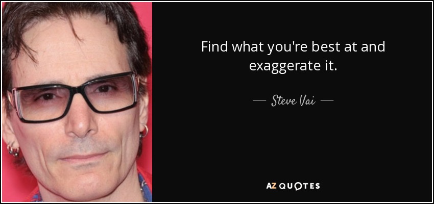Find what you're best at and exaggerate it. - Steve Vai