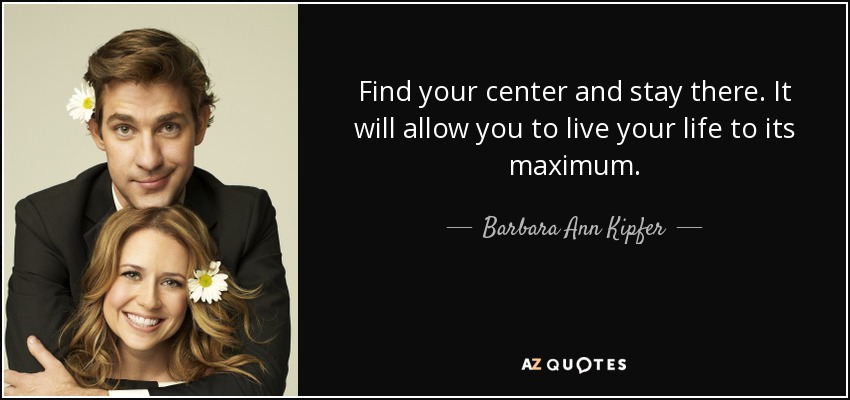 Find your center and stay there. It will allow you to live your life to its maximum. - Barbara Ann Kipfer