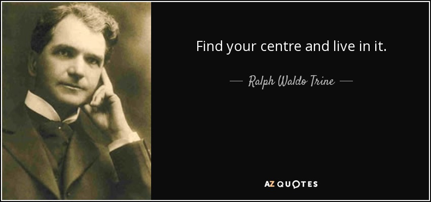 Find your centre and live in it. - Ralph Waldo Trine