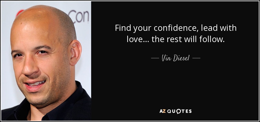 Find your confidence, lead with love... the rest will follow. - Vin Diesel