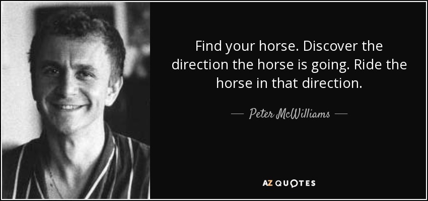 Find your horse. Discover the direction the horse is going. Ride the horse in that direction. - Peter McWilliams